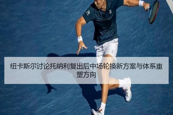 纽卡斯尔讨论托纳利复出后中场轮换新方案与体系重塑方向