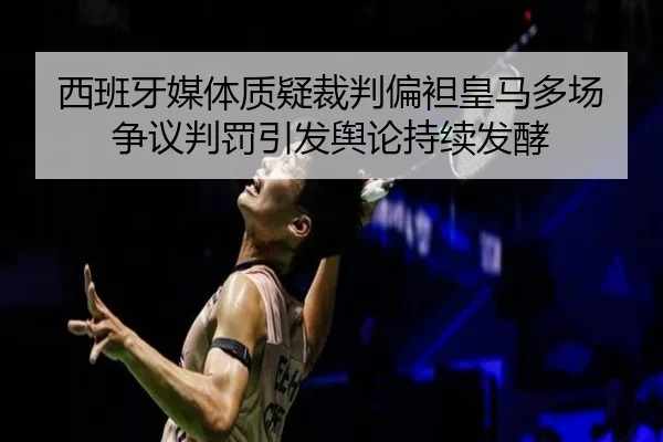 西班牙媒体质疑裁判偏袒皇马多场争议判罚引发舆论持续发酵
