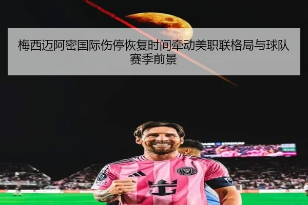 梅西迈阿密国际伤停恢复时间牵动美职联格局与球队赛季前景