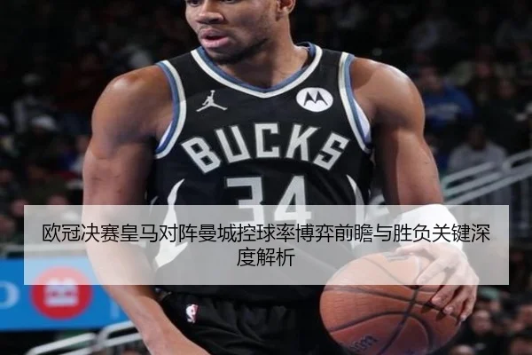 欧冠决赛皇马对阵曼城控球率博弈前瞻与胜负关键深度解析