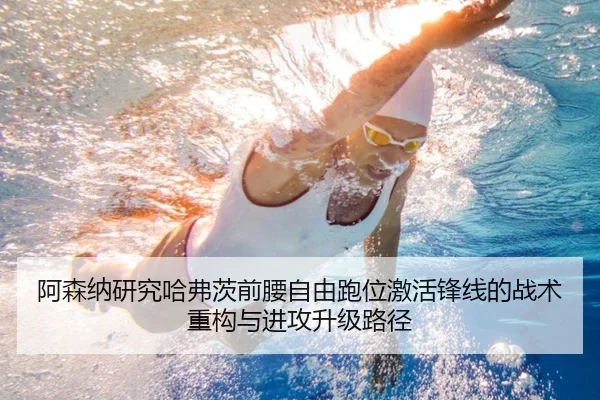 阿森纳研究哈弗茨前腰自由跑位激活锋线的战术重构与进攻升级路径