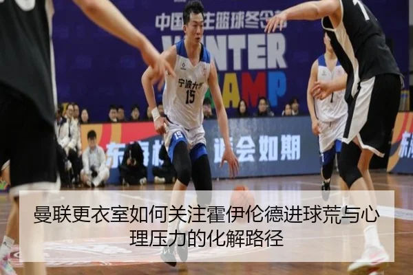 曼联更衣室如何关注霍伊伦德进球荒与心理压力的化解路径