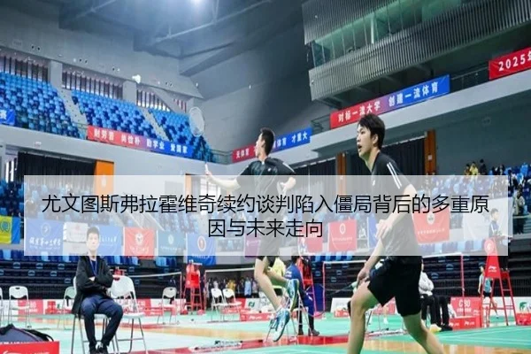 尤文图斯弗拉霍维奇续约谈判陷入僵局背后的多重原因与未来走向