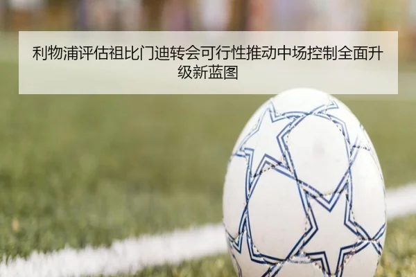 利物浦评估祖比门迪转会可行性推动中场控制全面升级新蓝图