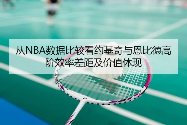 从NBA数据比较看约基奇与恩比德高阶效率差距及价值体现