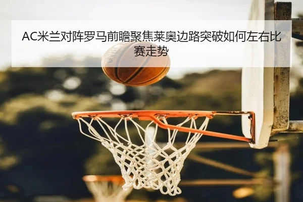 AC米兰对阵罗马前瞻聚焦莱奥边路突破如何左右比赛走势